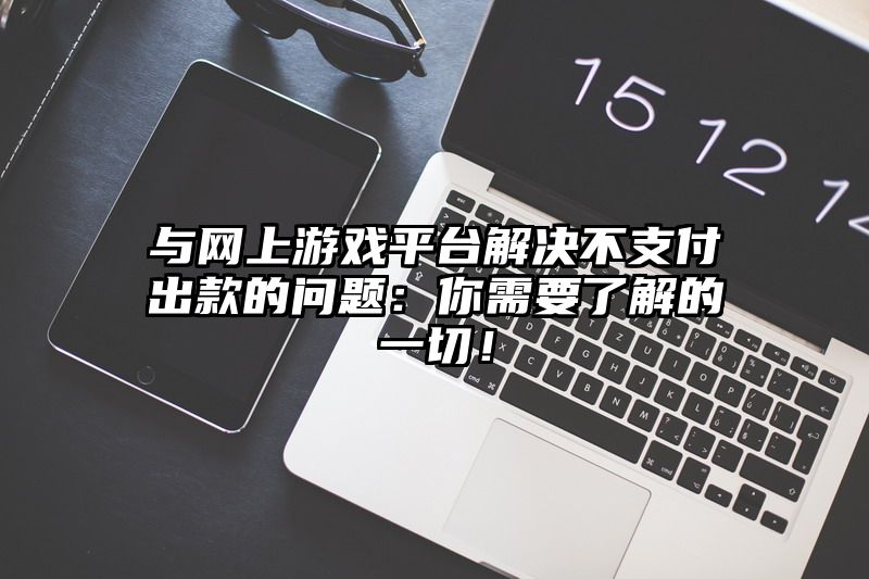 与网上游戏平台解决不支付出款的问题：你需要了解的一切！