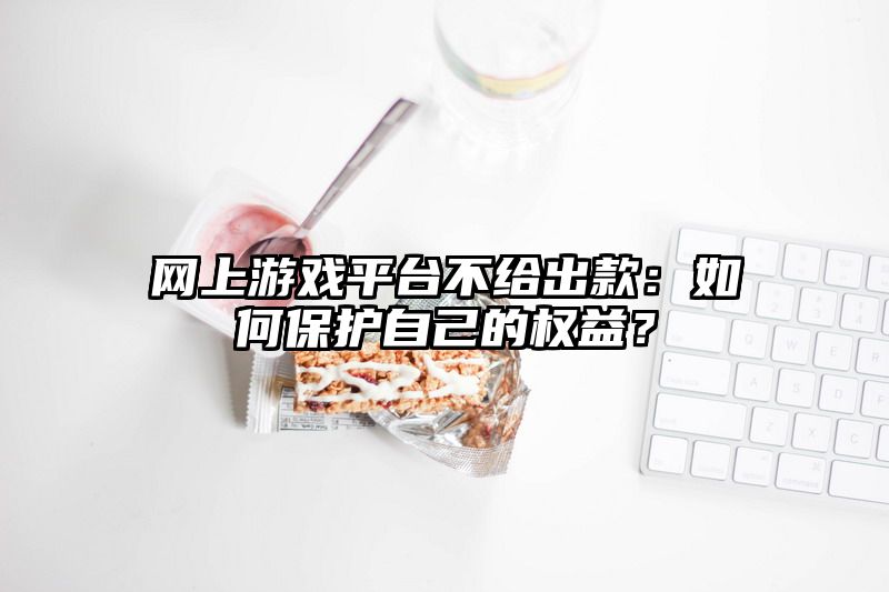 网上游戏平台不给出款：如何保护自己的权益？