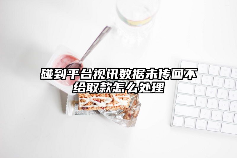 碰到平台视讯数据未传回不给取款怎么处理