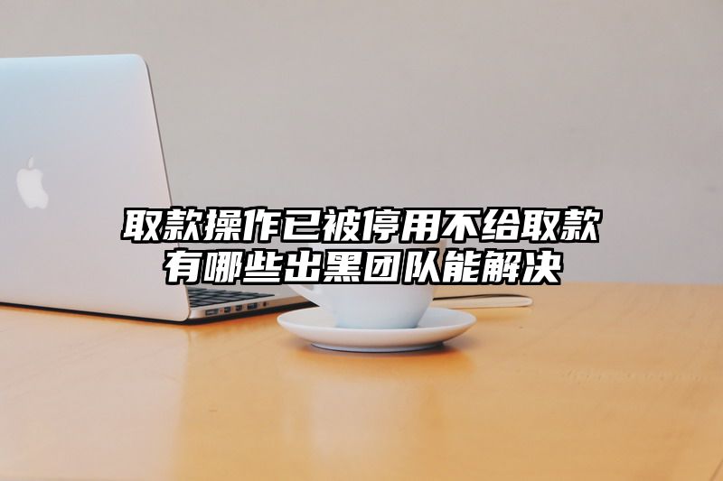 取款操作已被停用不给取款有哪些出黑团队能解决