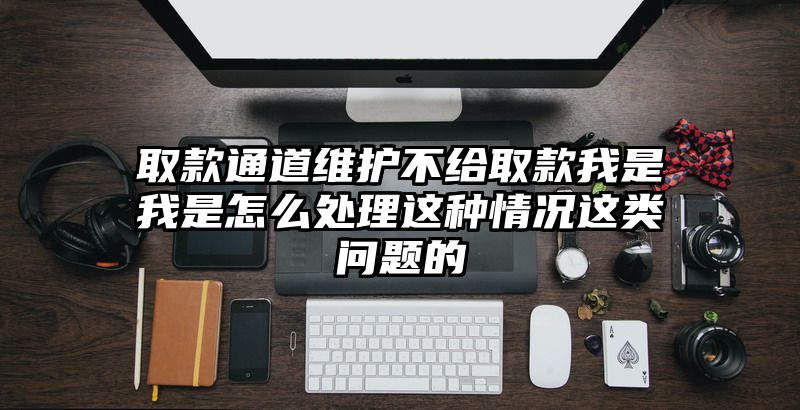 取款通道维护不给取款我是我是怎么处理这种情况这类问题的