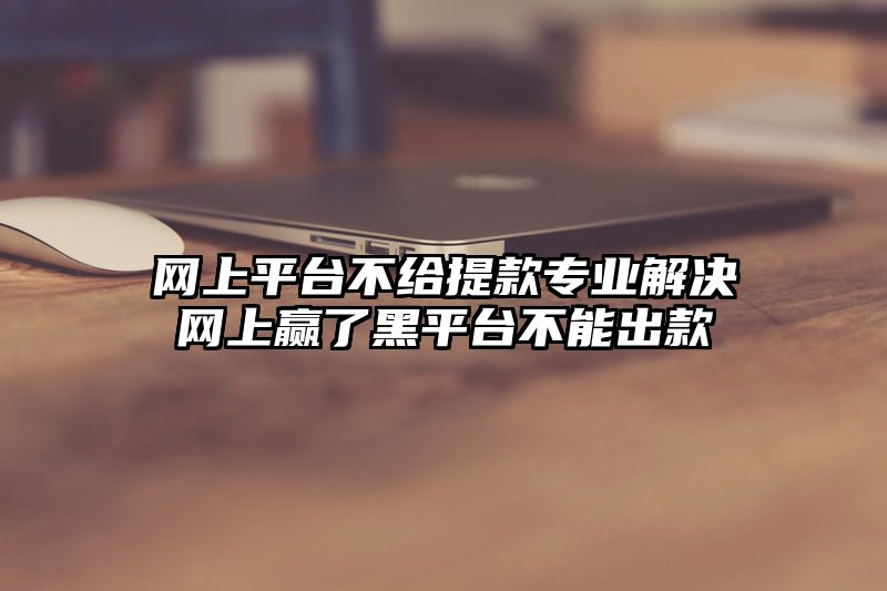 网上平台不给提现专业解决网上赢了黑平台不能出款