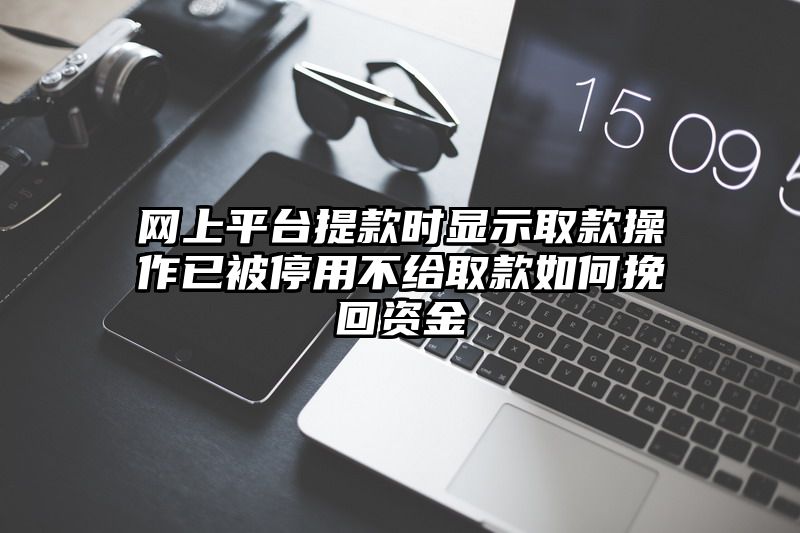 网上平台提现时显示取款操作已被停用不给取款如何挽回资金