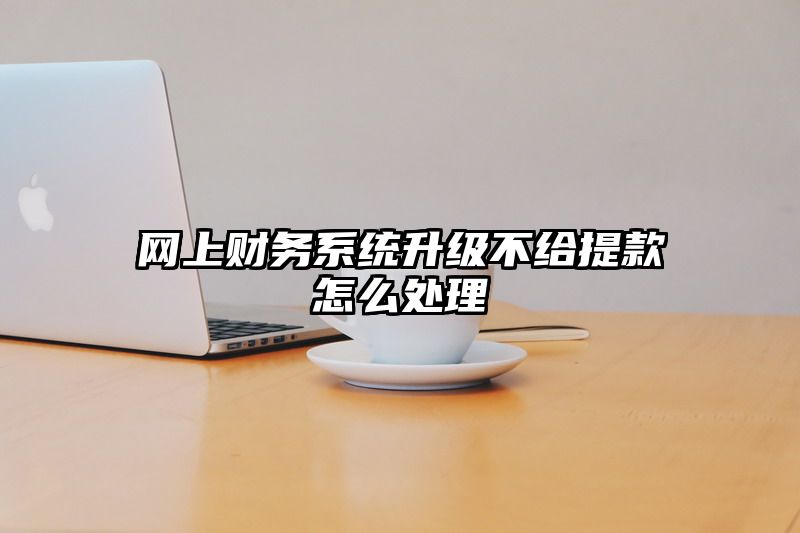 网上财务系统升级不给提现怎么处理