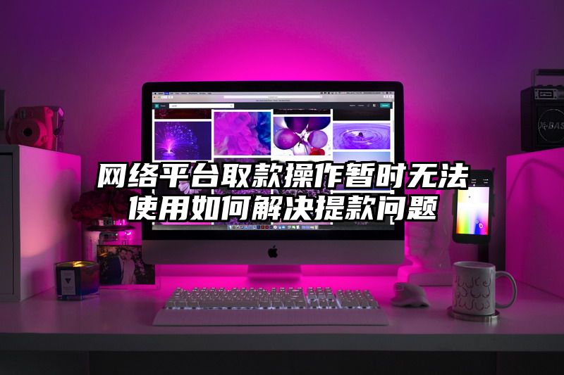 网络平台取款操作暂时无法使用如何解决提现问题