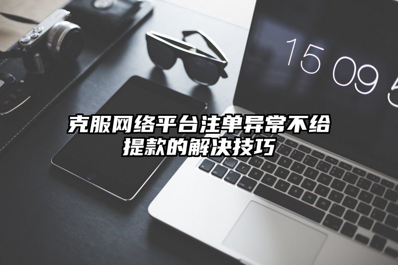 克服网络平台出款异常不给提现的解决技巧