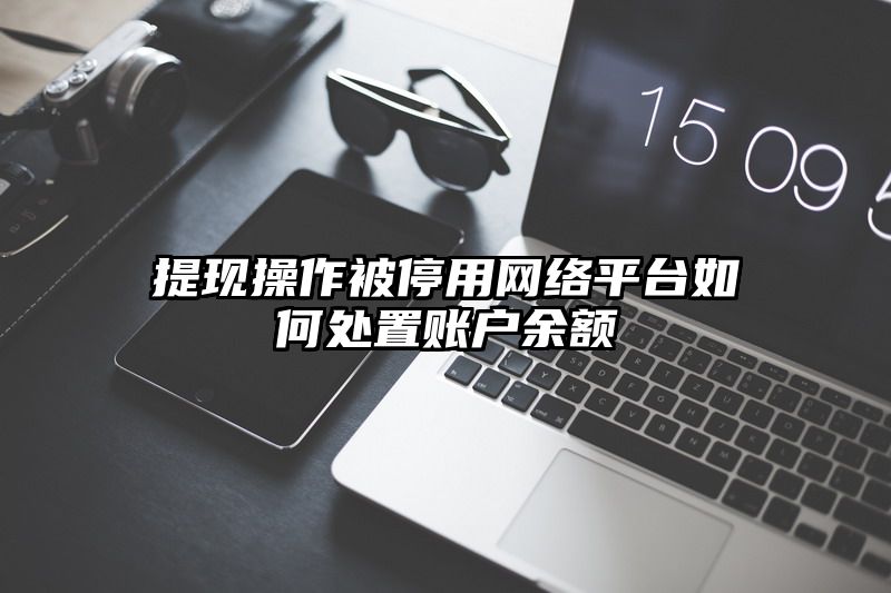 提现操作被停用网络平台如何处置账户余额