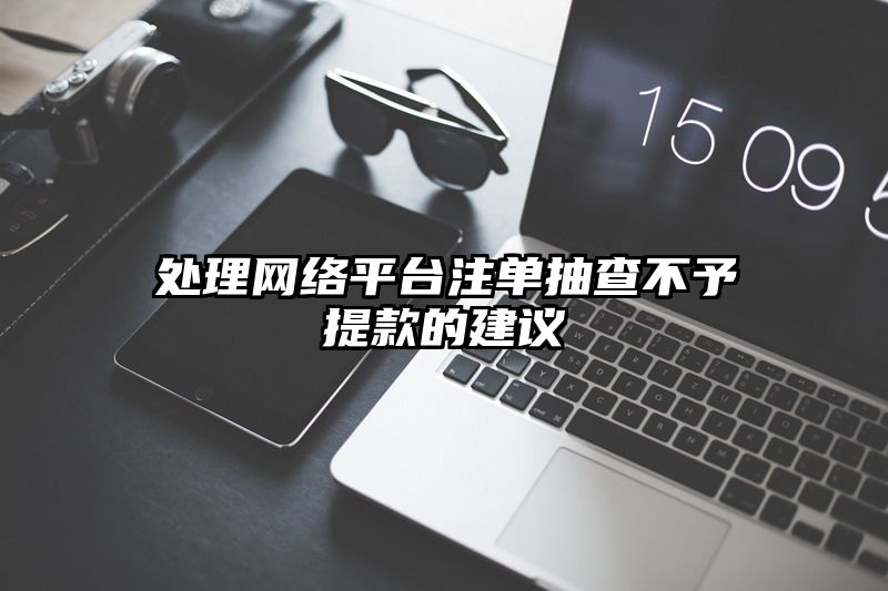 处理网络平台出款抽查不予提现的建议