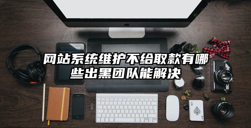 网站系统维护不给取款有哪些出黑团队能解决