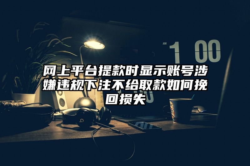 网上平台提现时显示账号涉嫌违规出款不给取款如何挽回损失