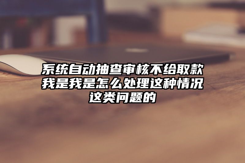 系统自动抽查审核不给取款我是我是怎么处理这种情况这类问题的