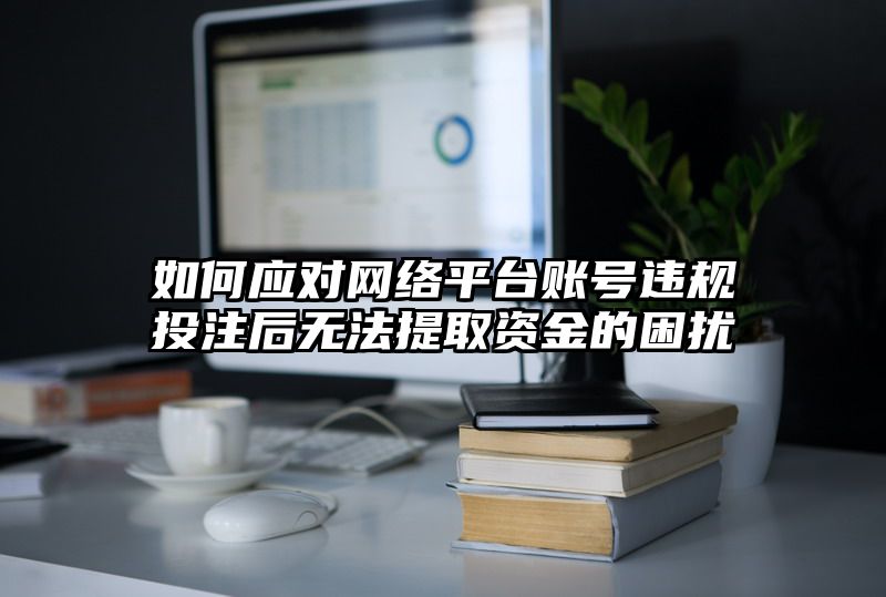 如何应对网络平台账号违规出款后无法提取资金的困扰