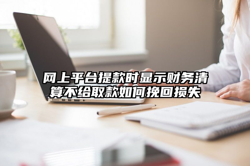 网上平台提现时显示财务清算不给取款如何挽回损失