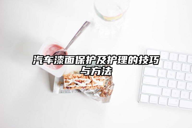 汽车漆面保护及护理的技巧与方法