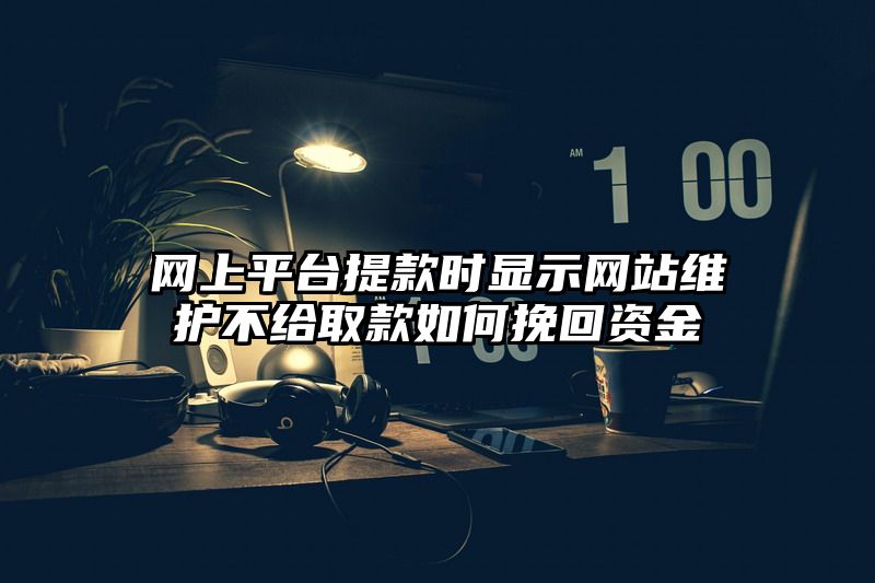 网上平台提现时显示网站维护不给取款如何挽回资金