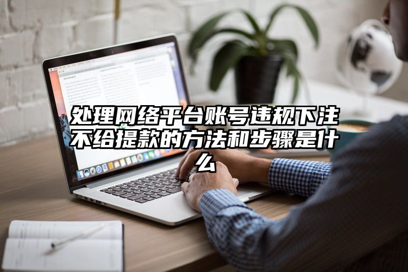 处理网络平台账号违规出款不给提现的方法和步骤是什么