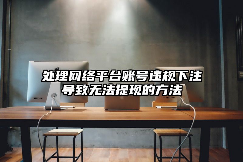 处理网络平台账号违规出款导致无法提现的方法