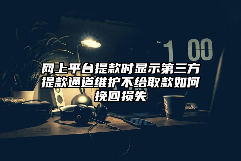 网上平台提现时显示第三方提现通道维护不给取款如何挽回损失