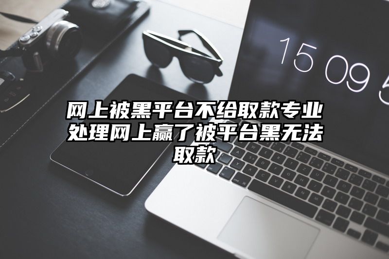 网上被黑平台不给取款专业处理网上赢了被平台黑无法取款