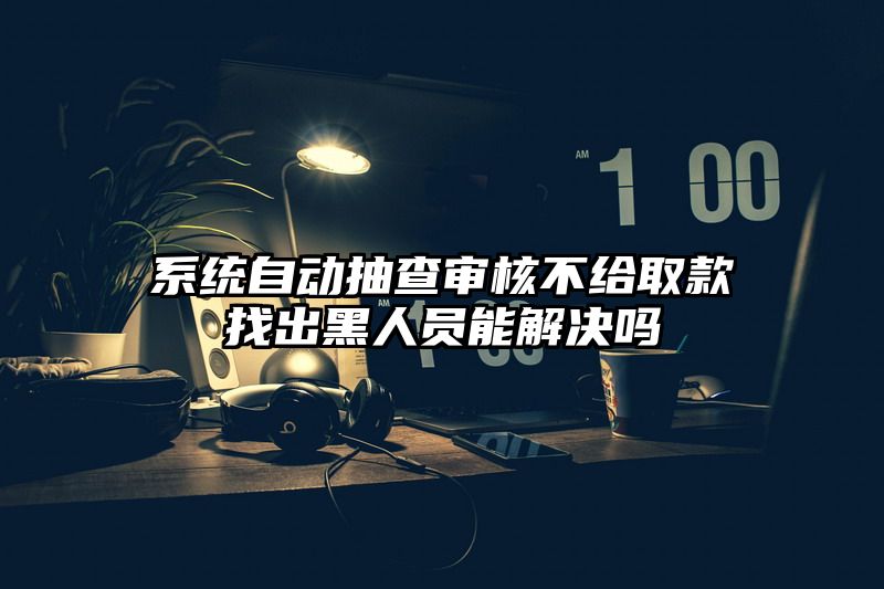 系统自动抽查审核不给取款找出黑人员能解决吗