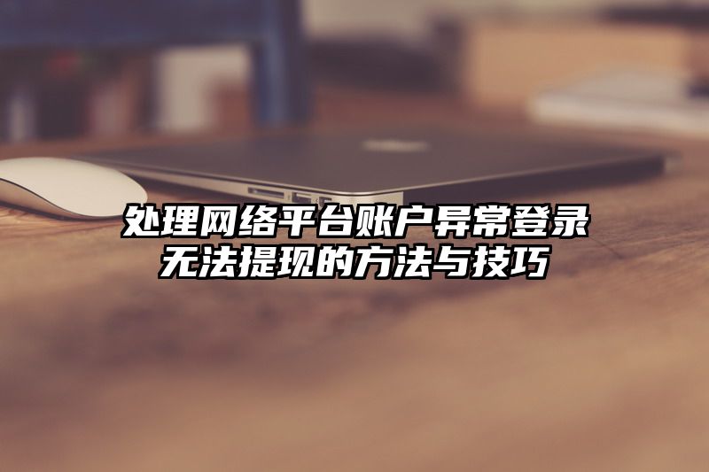 处理网络平台账户异常登录无法提现的方法与技巧