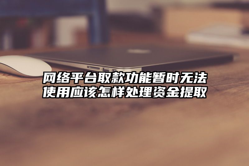 网络平台取款功能暂时无法使用应该怎样处理资金提取