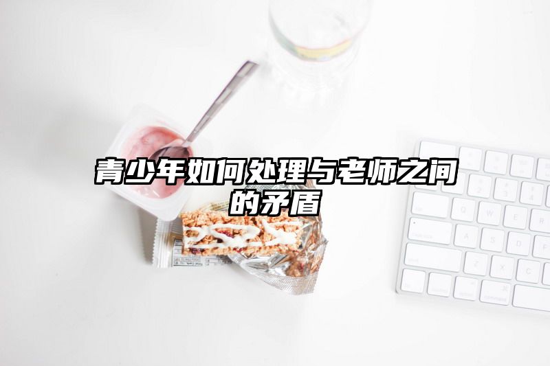 青少年如何处理与老师之间的矛盾