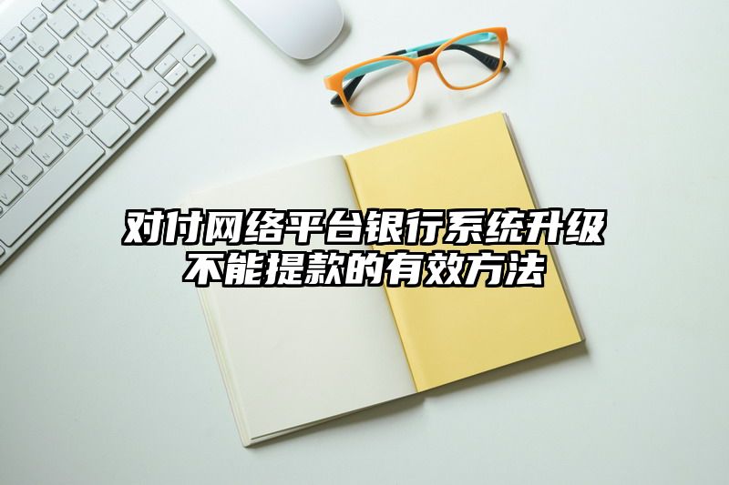 对付网络平台银行系统升级不能提现的有效方法