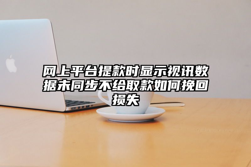 网上平台提现时显示视讯数据未同步不给取款如何挽回损失