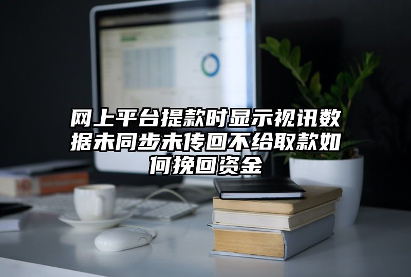 网上平台提现时显示视讯数据未同步未传回不给取款如何挽回资金