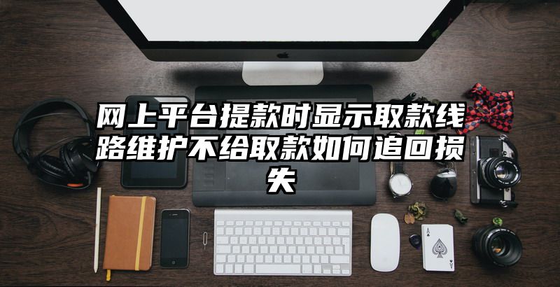 网上平台提现时显示取款线路维护不给取款如何追回损失