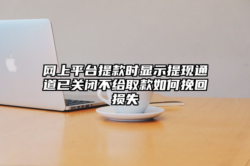 网上平台提现时显示提现通道已关闭不给取款如何挽回损失