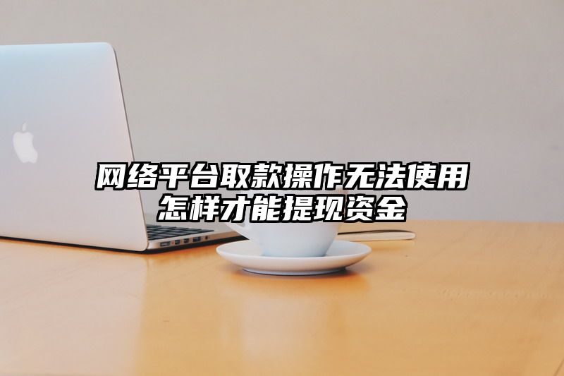 网络平台取款操作无法使用怎样才能提现资金