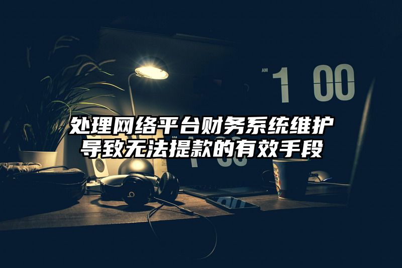 处理网络平台财务系统维护导致无法提现的有效手段