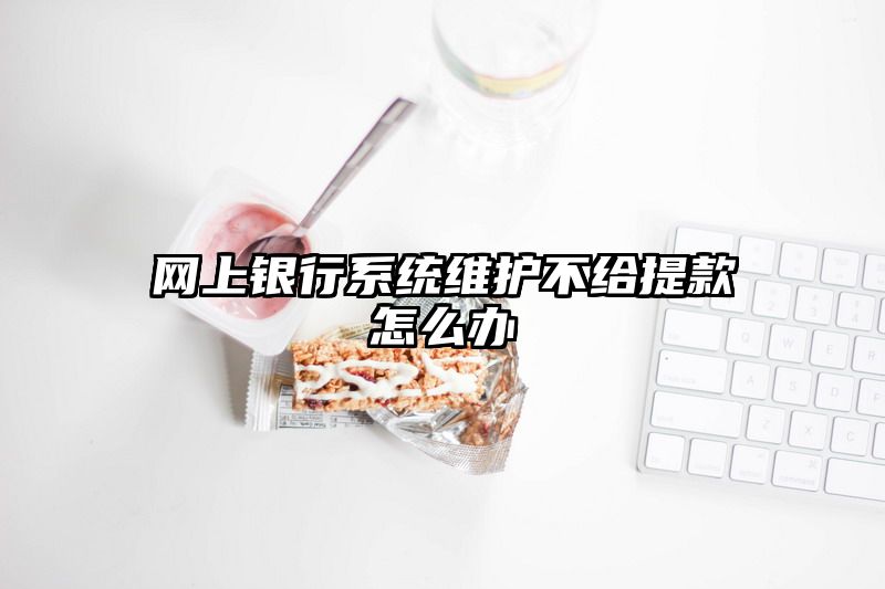 网上银行系统维护不给提现怎么办