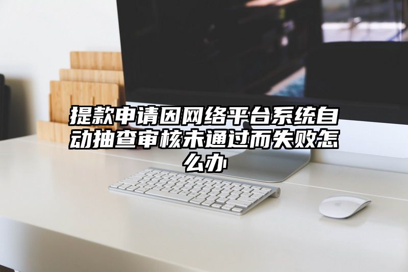 提现申请因网络平台系统自动抽查审核未通过而失败怎么办