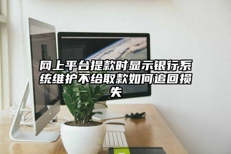 网上平台提现时显示银行系统维护不给取款如何追回损失