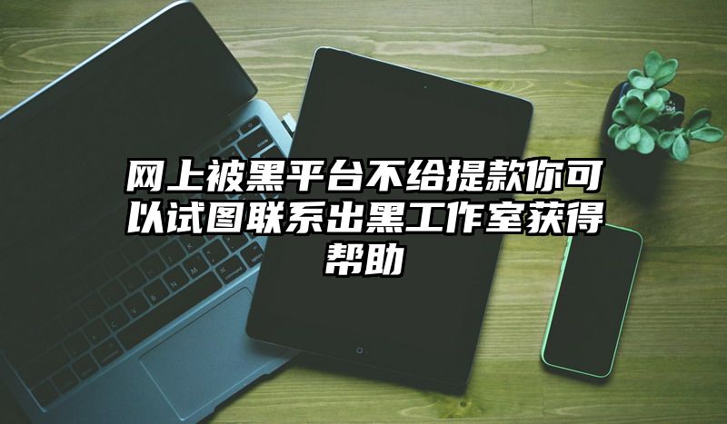 网上被黑平台不给提现你可以试图联系出黑工作室获得帮助