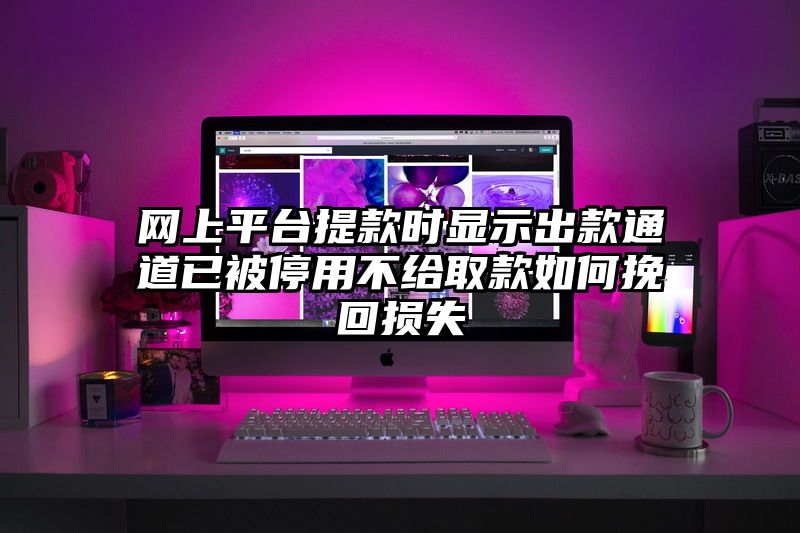 网上平台提现时显示出款通道已被停用不给取款如何挽回损失