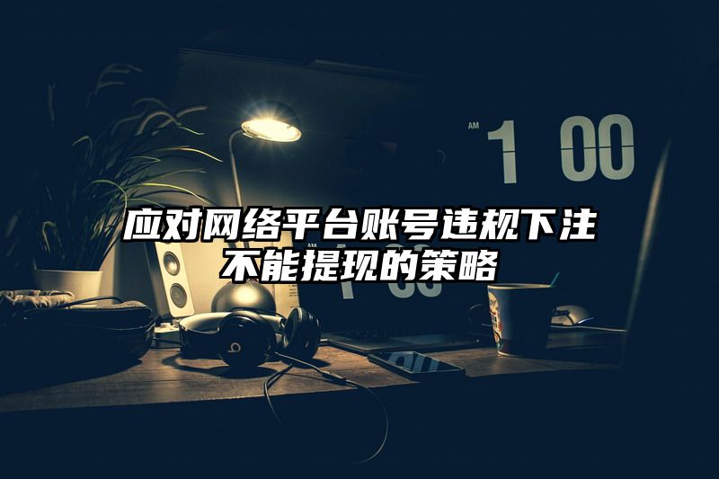 应对网络平台账号违规出款不能提现的策略