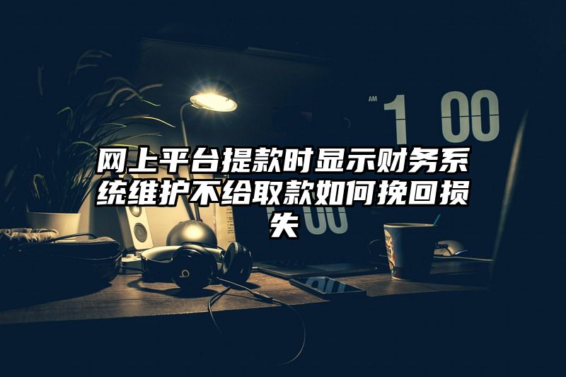 网上平台提现时显示财务系统维护不给取款如何挽回损失