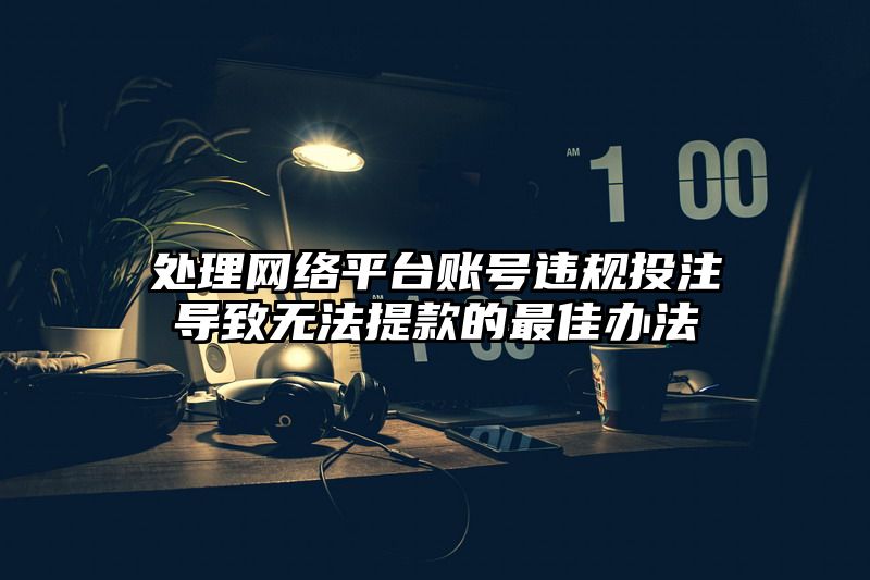 处理网络平台账号违规出款导致无法提现的最佳办法