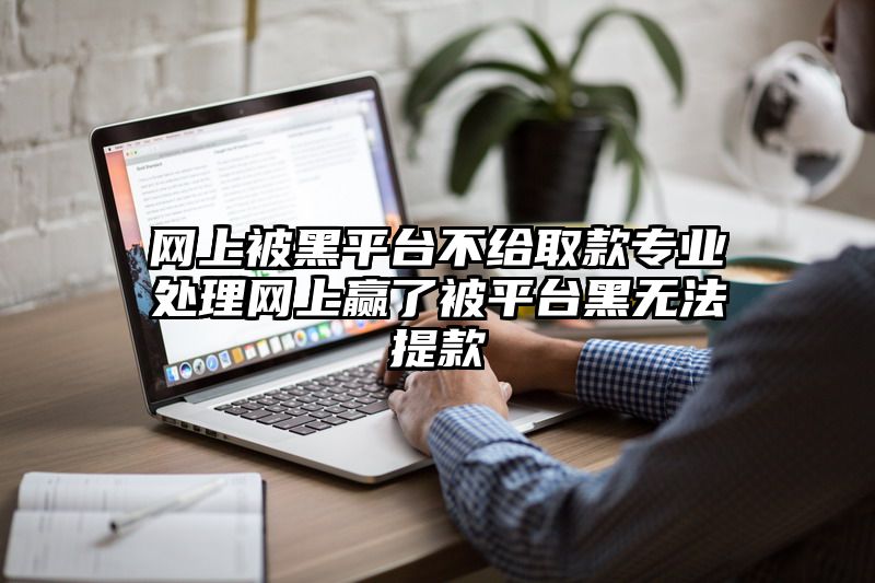 网上被黑平台不给取款专业处理网上赢了被平台黑无法提现