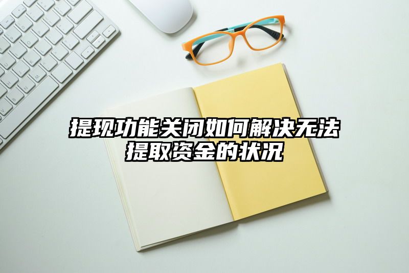 提现功能关闭如何解决无法提取资金的状况