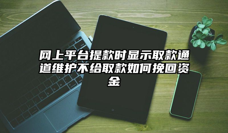 网上平台提现时显示取款通道维护不给取款如何挽回资金