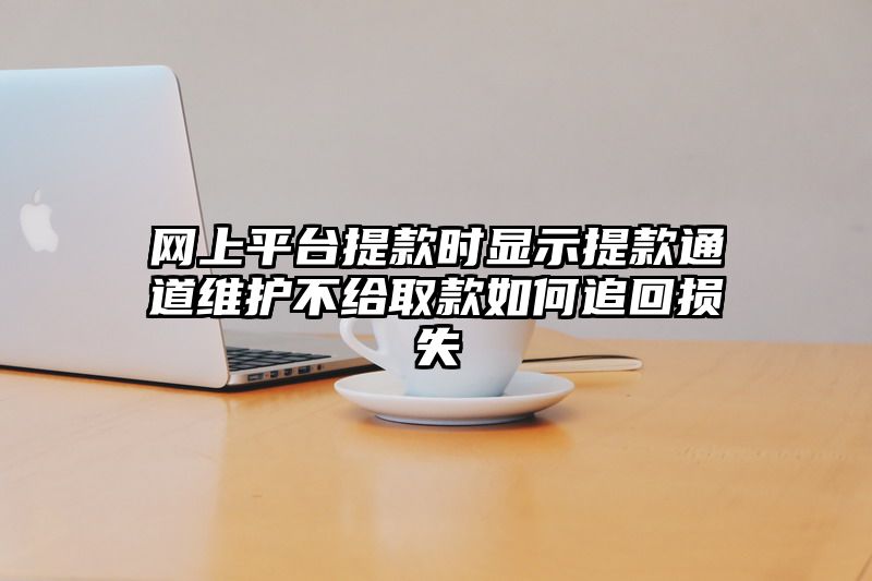 网上平台提现时显示提现通道维护不给取款如何追回损失