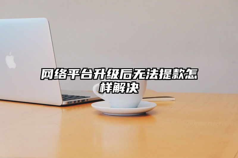 网络平台升级后无法提现怎样解决