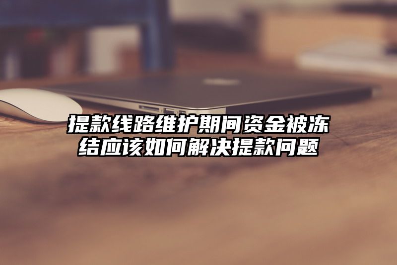 提现线路维护期间资金被冻结应该如何解决提现问题