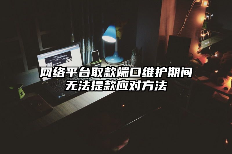 网络平台取款端口维护期间无法提现应对方法