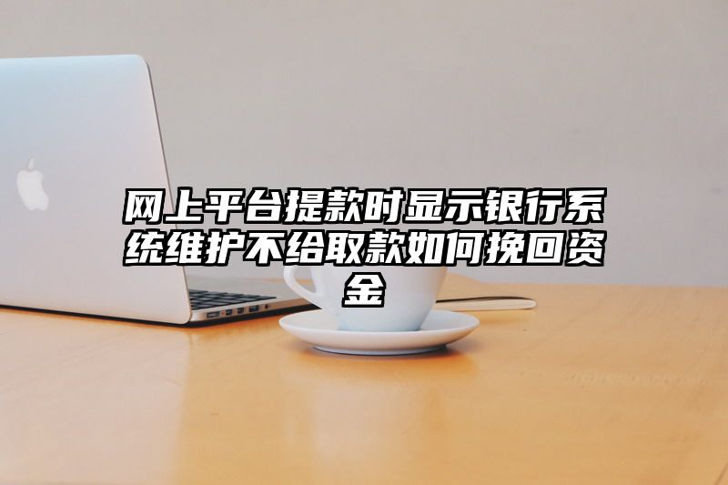 网上平台提现时显示银行系统维护不给取款如何挽回资金